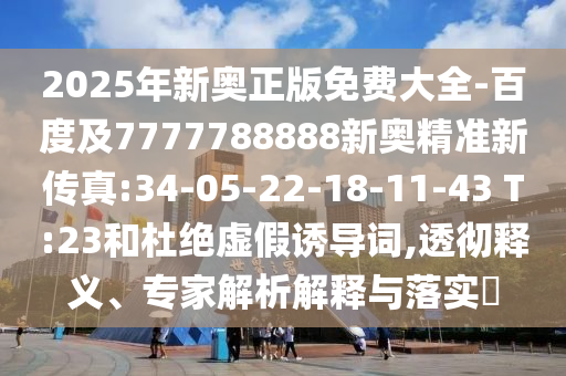 2025年新奧正版免費(fèi)大全-百度及7777788888新奧精準(zhǔn)新傳真:34-05-22-18-11-43 T:23和杜絕虛假誘導(dǎo)詞,透徹釋義、專家解析解釋與落實(shí)?
