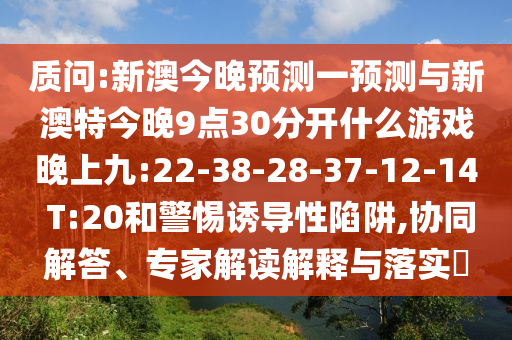 質(zhì)問:新澳今晚預(yù)測(cè)一預(yù)測(cè)與新澳特今晚9點(diǎn)30分開什么游戲晚上九:22-38-28-37-12-14 T:20和警惕誘導(dǎo)性陷阱,協(xié)同解答、專家解讀解釋與落實(shí)?