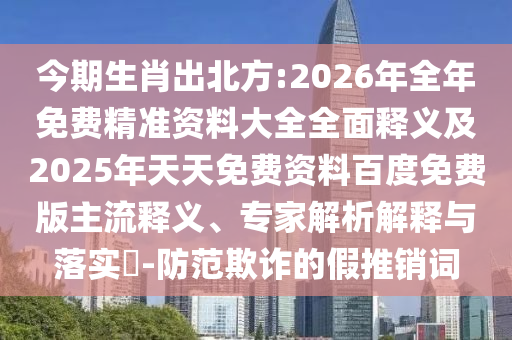 今期生肖出北方:2026年全年免費(fèi)精準(zhǔn)資料大全全面釋義及2025年天天免費(fèi)資料百度免費(fèi)版主流釋義、專家解析解釋與落實?-防范欺詐的假推銷詞