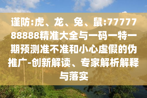 謹(jǐn)防:虎、龍、兔、鼠:7777788888精準(zhǔn)大全與一碼一特一期預(yù)測準(zhǔn)不準(zhǔn)和小心虛假的偽推廣-創(chuàng)新解讀、專家解析解釋與落實