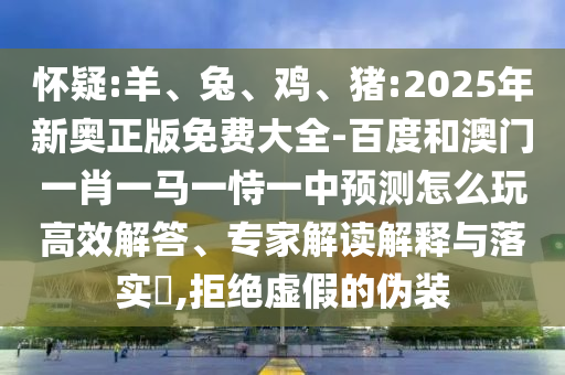 懷疑:羊、兔、雞、豬:2025年新奧正版免費(fèi)大全-百度和澳門一肖一馬一恃一中預(yù)測怎么玩高效解答、專家解讀解釋與落實?,拒絕虛假的偽裝