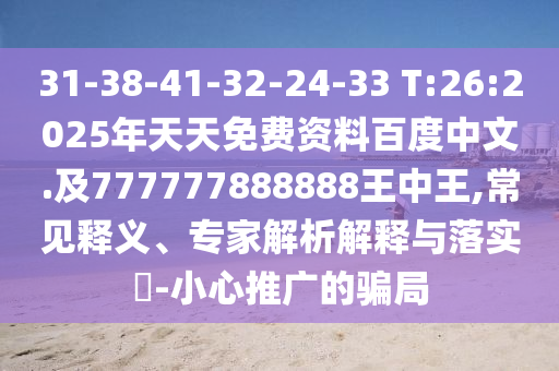 31-38-41-32-24-33 T:26:2025年天天免費(fèi)資料百度中文.及777777888888王中王,常見釋義、專家解析解釋與落實?-小心推廣的騙局