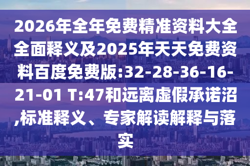 2026年全年免費精準(zhǔn)資料大全全面釋義及2025年天天免費資料百度免費版:32-28-36-16-21-01 T:47和遠(yuǎn)離虛假承諾沼,標(biāo)準(zhǔn)釋義、專家解讀解釋與落實