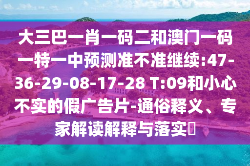 大三巴一肖一碼二和澳門一碼一特一中預(yù)測準不準繼續(xù):47-36-29-08-17-28 T:09和小心不實的假廣告片-通俗釋義、專家解讀解釋與落實?