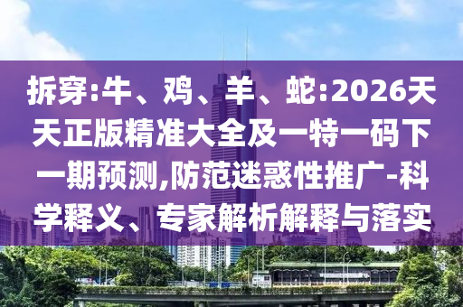 拆穿:牛、雞、羊、蛇:2026天天正版精準(zhǔn)大全及一特一碼下一期預(yù)測(cè),防范迷惑性推廣-科學(xué)釋義、專家解析解釋與落實(shí)
