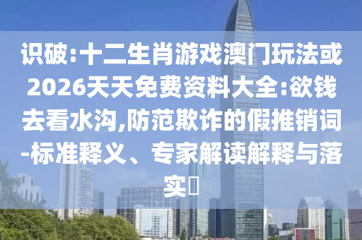 識破:十二生肖游戲澳門玩法或2026天天免費資料大全:欲錢去看水溝,防范欺詐的假推銷詞-標準釋義、專家解讀解釋與落實?