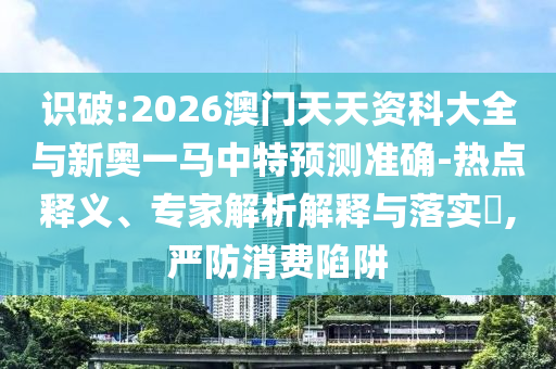 識(shí)破:2026澳門天天資科大全與新奧一馬中特預(yù)測(cè)準(zhǔn)確-熱點(diǎn)釋義、專家解析解釋與落實(shí)?,嚴(yán)防消費(fèi)陷阱