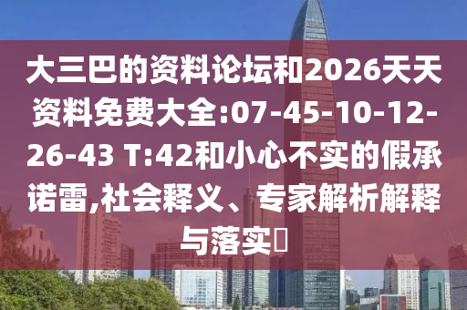 大三巴的資料論壇和2026天天資料免費(fèi)大全:07-45-10-12-26-43 T:42和小心不實(shí)的假承諾雷,社會(huì)釋義、專家解析解釋與落實(shí)?