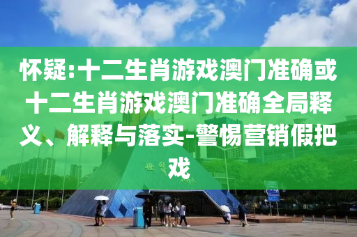 懷疑:十二生肖游戲澳門(mén)準(zhǔn)確或十二生肖游戲澳門(mén)準(zhǔn)確全局釋義、解釋與落實(shí)-警惕營(yíng)銷假把戲
