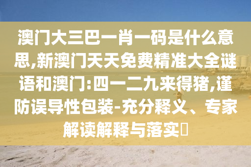 澳門大三巴一肖一碼是什么意思,新澳門天天免費(fèi)精準(zhǔn)大全謎語和澳門:四一二九來得豬,謹(jǐn)防誤導(dǎo)性包裝-充分釋義、專家解讀解釋與落實(shí)?