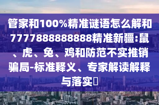 管家和100%精準(zhǔn)謎語怎么解和7777888888888精準(zhǔn)新疆:鼠、虎、兔、雞和防范不實(shí)推銷騙局-標(biāo)準(zhǔn)釋義、專家解讀解釋與落實(shí)?