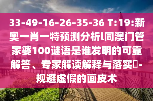 33-49-16-26-35-36 T:19:新奧一肖一特預(yù)測(cè)分析l同澳門管家婆100謎語是誰發(fā)明的可靠解答、專家解讀解釋與落實(shí)?-規(guī)避虛假的畫皮術(shù)