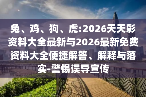 兔、雞、狗、虎:2026天天彩資料大全最新與2026最新免費(fèi)資料大全便捷解答、解釋與落實(shí)-警惕誤導(dǎo)宣傳