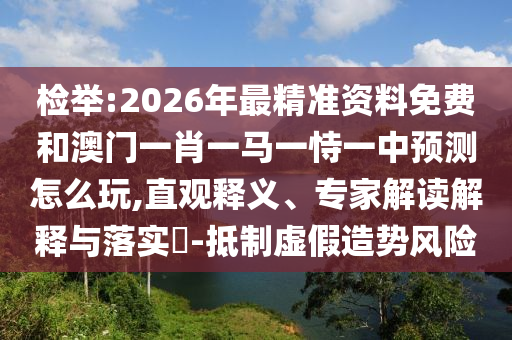 檢舉:2026年最精準(zhǔn)資料免費(fèi)和澳門一肖一馬一恃一中預(yù)測(cè)怎么玩,直觀釋義、專家解讀解釋與落實(shí)?-抵制虛假造勢(shì)風(fēng)險(xiǎn)