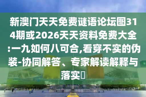 新澳門天天免費(fèi)謎語論壇圖314期或2026天天資料免費(fèi)大全:一九如何八可合,看穿不實(shí)的偽裝-協(xié)同解答、專家解讀解釋與落實(shí)?