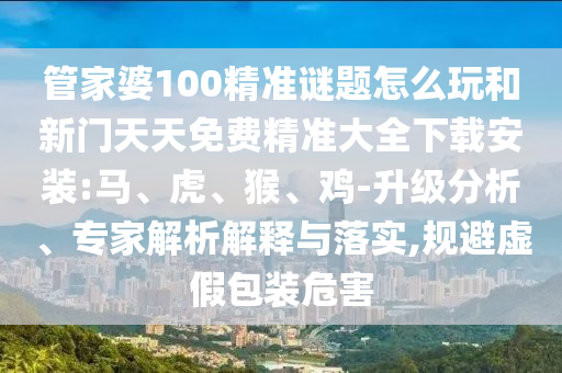 管家婆100精準(zhǔn)謎題怎么玩和新門天天免費(fèi)精準(zhǔn)大全下載安裝:馬、虎、猴、雞-升級(jí)分析、專家解析解釋與落實(shí),規(guī)避虛假包裝危害