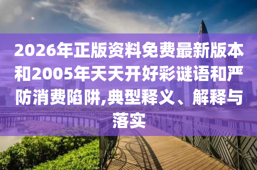 2026年正版資料免費(fèi)最新版本和2005年天天開(kāi)好彩謎語(yǔ)和嚴(yán)防消費(fèi)陷阱,典型釋義、解釋與落實(shí)