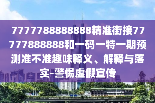 7777788888888精準街接77777888888和一碼一特一期預測準不準趣味釋義、解釋與落實-警惕虛假宣傳