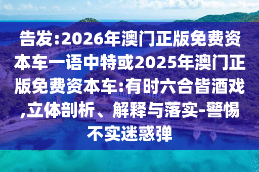 告發(fā):2026年澳門正版免費(fèi)資本車一語中特或2025年澳門正版免費(fèi)資本車:有時(shí)六合皆酒戲,立體剖析、解釋與落實(shí)-警惕不實(shí)迷惑彈