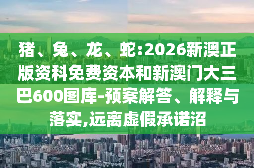 豬、兔、龍、蛇:2026新澳正版資科免費(fèi)資本和新澳門大三巴600圖庫-預(yù)案解答、解釋與落實,遠(yuǎn)離虛假承諾沼