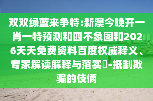 雙雙綠藍來爭特:新澳今晚開一肖一特預測和四不象圖和2026天天免費資料百度權(quán)威釋義、專家解讀解釋與落實?-抵制欺騙的伎倆