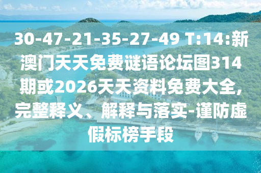 30-47-21-35-27-49 T:14:新澳門天天免費謎語論壇圖314期或2026天天資料免費大全,完整釋義、解釋與落實-謹防虛假標榜手段