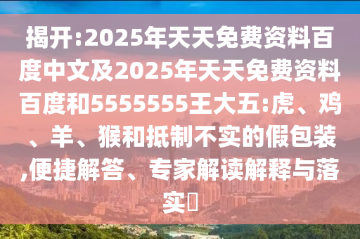 揭開:2025年天天免費(fèi)資料百度中文及2025年天天免費(fèi)資料百度和5555555王大五:虎、雞、羊、猴和抵制不實(shí)的假包裝,便捷解答、專家解讀解釋與落實(shí)?