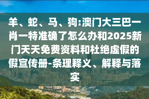羊、蛇、馬、狗:澳門大三巴一肖一特準(zhǔn)確了怎么辦和2025新門天天免費(fèi)資料和杜絕虛假的假宣傳冊(cè)-條理釋義、解釋與落實(shí)