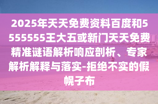 2025年天天免費資料百度和5555555王大五或新門天天免費精準謎語解析響應(yīng)剖析、專家解析解釋與落實-拒絕不實的假幌子布