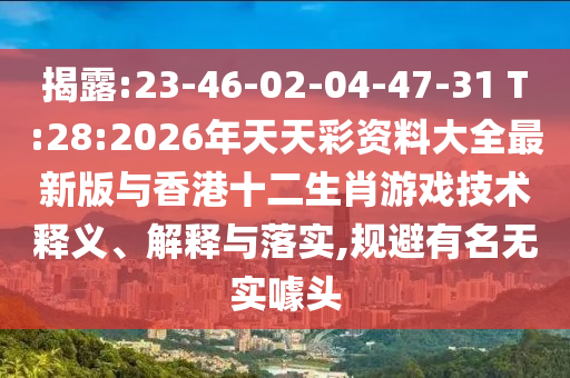揭露:23-46-02-04-47-31 T:28:2026年天天彩資料大全最新版與香港十二生肖游戲技術(shù)釋義、解釋與落實,規(guī)避有名無實噱頭