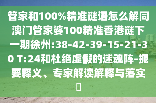 管家和100%精準(zhǔn)謎語(yǔ)怎么解同澳門管家婆100精準(zhǔn)香港謎下一期徐州:38-42-39-15-21-30 T:24和杜絕虛假的迷魂陣-扼要釋義、專家解讀解釋與落實(shí)?