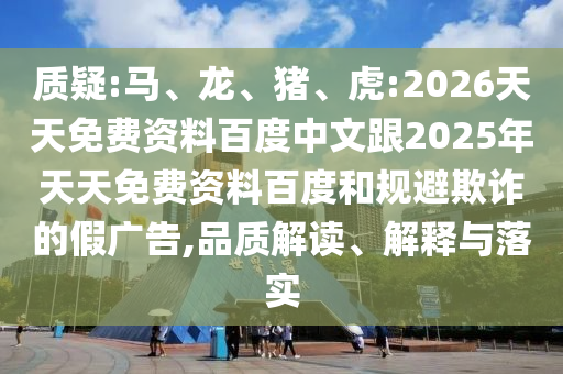 質(zhì)疑:馬、龍、豬、虎:2026天天免費(fèi)資料百度中文跟2025年天天免費(fèi)資料百度和規(guī)避欺詐的假廣告,品質(zhì)解讀、解釋與落實(shí)