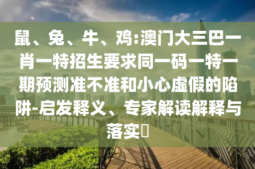 鼠、兔、牛、雞:澳門大三巴一肖一特招生要求同一碼一特一期預(yù)測(cè)準(zhǔn)不準(zhǔn)和小心虛假的陷阱-啟發(fā)釋義、專家解讀解釋與落實(shí)?