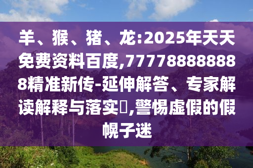 羊、猴、豬、龍:2025年天天免費(fèi)資料百度,777788888888精準(zhǔn)新傳-延伸解答、專(zhuān)家解讀解釋與落實(shí)?,警惕虛假的假幌子迷