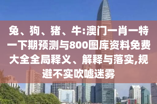兔、狗、豬、牛:澳門一肖一特一下期預(yù)測與800圖庫資料免費大全全局釋義、解釋與落實,規(guī)避不實吹噓迷霧