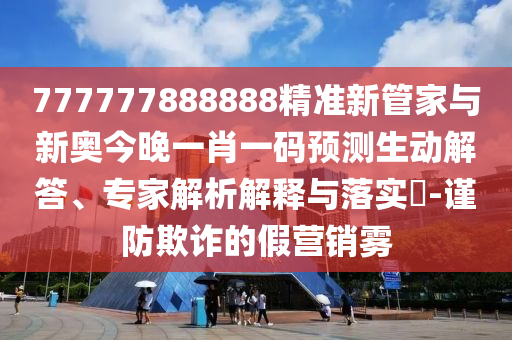 777777888888精準新管家與新奧今晚一肖一碼預測生動解答、專家解析解釋與落實?-謹防欺詐的假營銷霧
