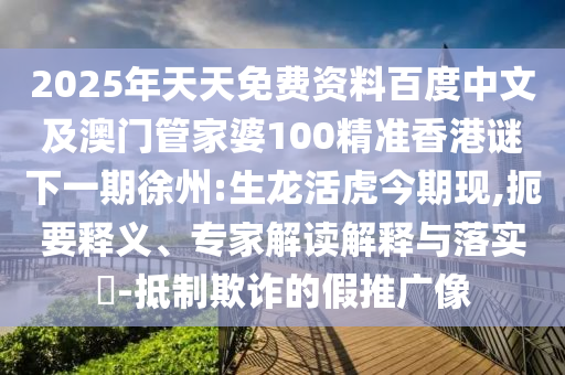 2025年天天免費資料百度中文及澳門管家婆100精準香港謎下一期徐州:生龍活虎今期現(xiàn),扼要釋義、專家解讀解釋與落實?-抵制欺詐的假推廣像