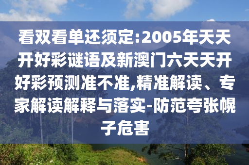 看雙看單還須定:2005年天天開好彩謎語及新澳門六天天開好彩預(yù)測(cè)準(zhǔn)不準(zhǔn),精準(zhǔn)解讀、專家解讀解釋與落實(shí)-防范夸張幌子危害
