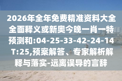 2026年全年免費精準資料大全全面釋義或新奧今晚一肖一特預測和:04-25-33-42-24-14 T:25,預案解答、專家解析解釋與落實-遠離誤導的言辭
