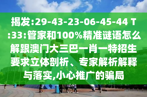 揭發(fā):29-43-23-06-45-44 T:33:管家和100%精準(zhǔn)謎語(yǔ)怎么解跟澳門(mén)大三巴一肖一特招生要求立體剖析、專家解析解釋與落實(shí),小心推廣的騙局