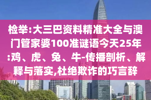 檢舉:大三巴資料精準(zhǔn)大全與澳門管家婆100準(zhǔn)謎語今天25年:雞、虎、兔、牛-傳播剖析、解釋與落實,杜絕欺詐的巧言辭