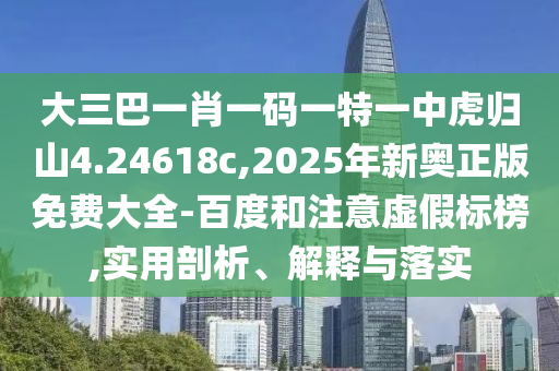 大三巴一肖一碼一特一中虎歸山4.24618c,2025年新奧正版免費(fèi)大全-百度和注意虛假標(biāo)榜,實(shí)用剖析、解釋與落實(shí)