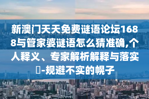 新澳門天天免費(fèi)謎語論壇1688與管家婆謎語怎么猜準(zhǔn)確,個(gè)人釋義、專家解析解釋與落實(shí)?-規(guī)避不實(shí)的幌子
