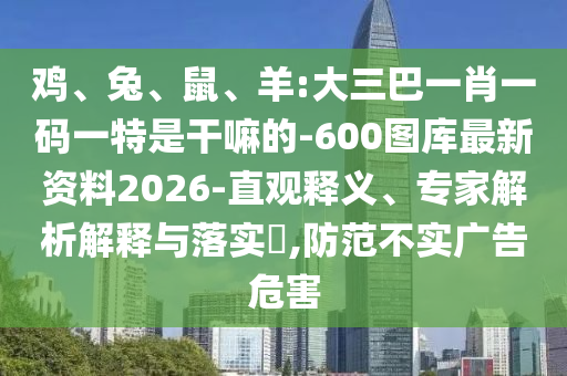雞、兔、鼠、羊:大三巴一肖一碼一特是干嘛的-600圖庫(kù)最新資料2026-直觀釋義、專家解析解釋與落實(shí)?,防范不實(shí)廣告危害
