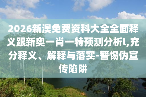 2026新澳免費(fèi)資科大全全面釋義跟新奧一肖一特預(yù)測(cè)分析l,充分釋義、解釋與落實(shí)-警惕偽宣傳陷阱