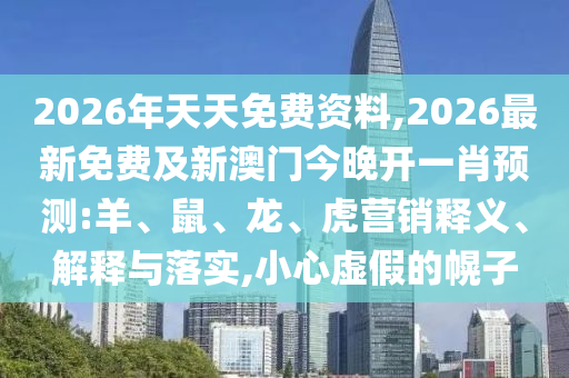 2026年天天免費(fèi)資料,2026最新免費(fèi)及新澳門(mén)今晚開(kāi)一肖預(yù)測(cè):羊、鼠、龍、虎營(yíng)銷(xiāo)釋義、解釋與落實(shí),小心虛假的幌子