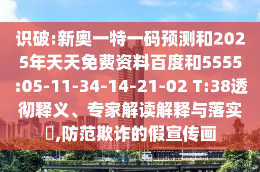 識破:新奧一特一碼預(yù)測和2025年天天免費資料百度和5555:05-11-34-14-21-02 T:38透徹釋義、專家解讀解釋與落實?,防范欺詐的假宣傳畫