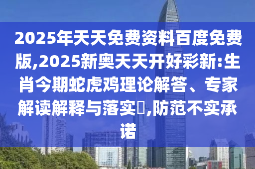 2025年天天免費(fèi)資料百度免費(fèi)版,2025新奧天天開(kāi)好彩新:生肖今期蛇虎雞理論解答、專家解讀解釋與落實(shí)?,防范不實(shí)承諾