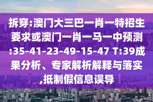 拆穿:澳門大三巴一肖一特招生要求或澳門一肖一馬一中預(yù)測(cè):35-41-23-49-15-47 T:39成果分析、專家解析解釋與落實(shí),抵制假信息誤導(dǎo)