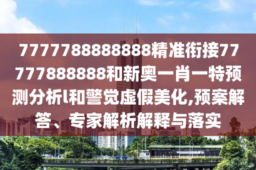7777788888888精準銜接77777888888和新奧一肖一特預測分析l和警覺虛假美化,預案解答、專家解析解釋與落實